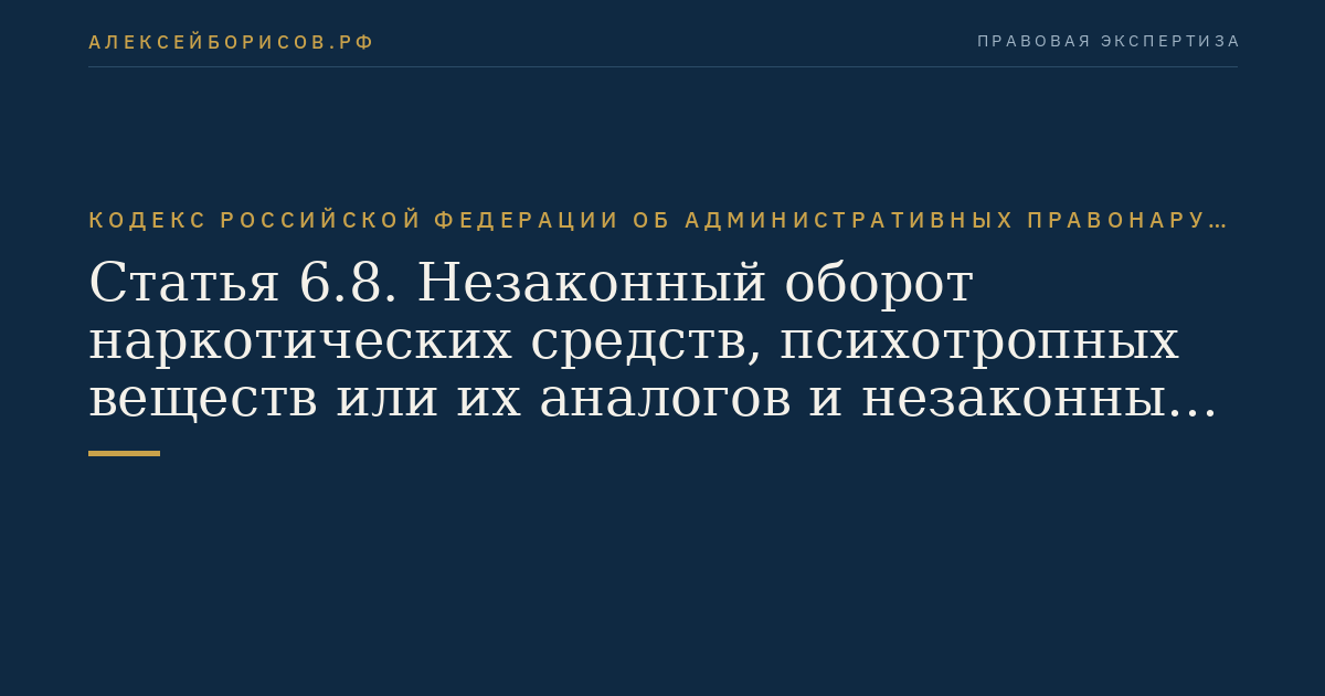 Статья 6.8. Незаконный оборот наркотических средств, психотропных веществ или их аналогов и незаконные приобретение, хранение, перевозка растений, содержащих наркотические средства или психотропные вещества, либо их частей, содержащих наркотические средства или психотропные вещества