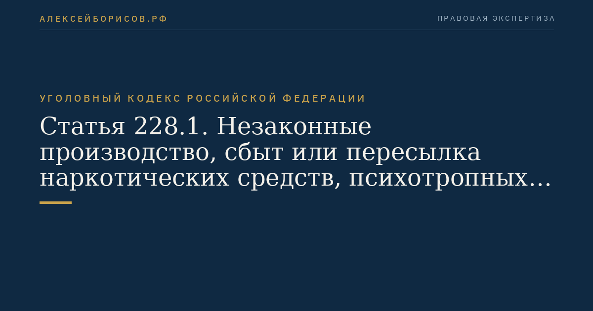Статья 228.1. Незаконные производство, сбыт или пересылка наркотических средств, психотропных веществ или их аналогов, а также незаконные сбыт или пересылка растений, содержащих наркотические средства или психотропные вещества, либо их частей, содержащих наркотические средства или психотропные вещества