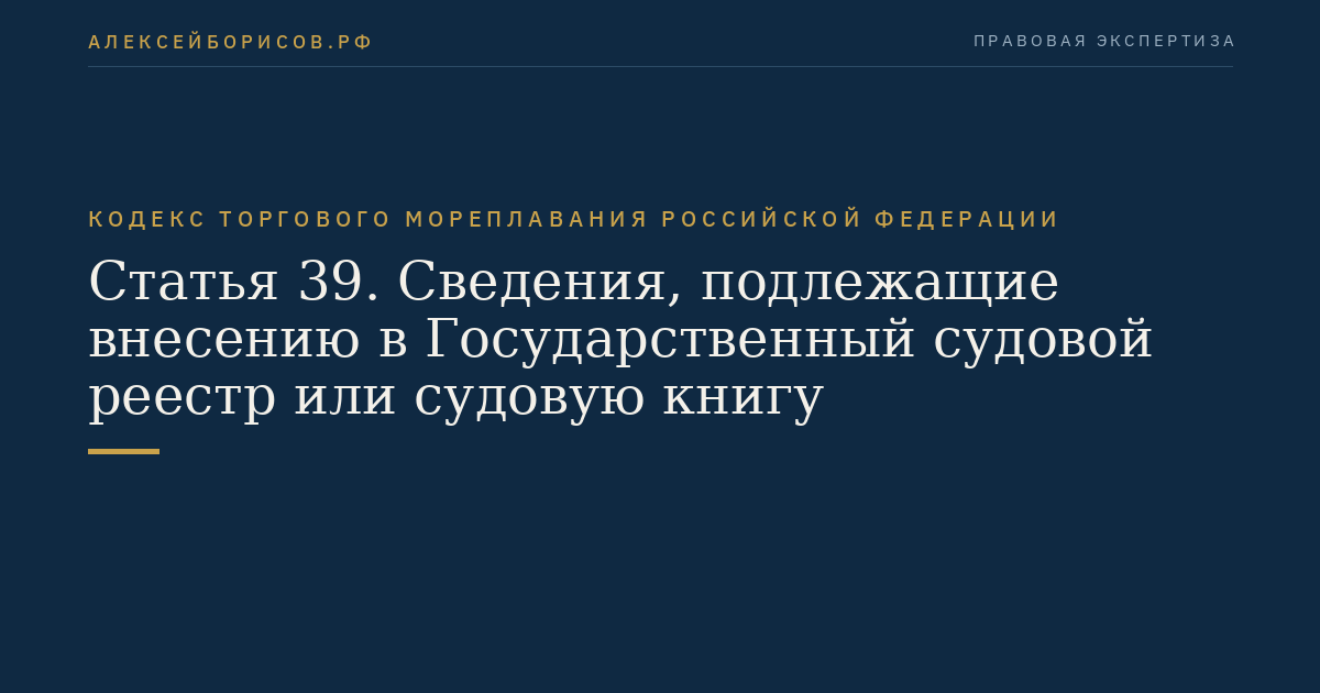 Статья 39. Сведения, подлежащие внесению в Государственный судовой реестр или судовую книгу