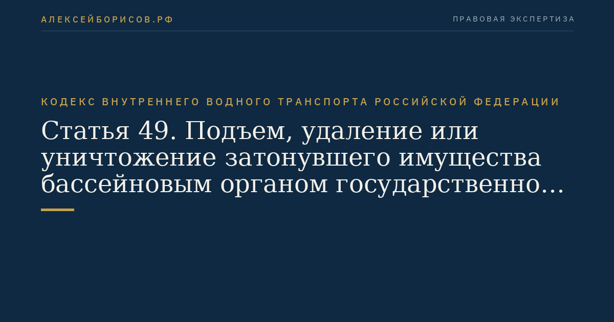 Статья 49.  Подъем, удаление или уничтожение затонувшего имущества бассейновым органом  государственного управления на внутреннем водном транспорте