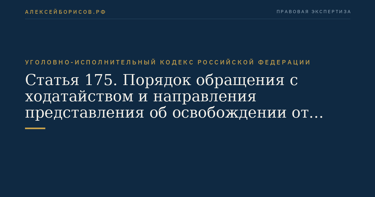 Статья 175. Порядок обращения с ходатайством и направления представления об освобождении от отбывания наказания или о замене неотбытой части наказания более мягким видом наказания