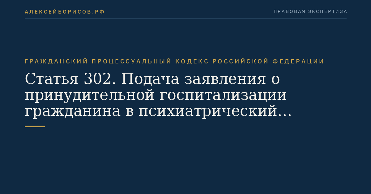Статья 302. Подача заявления о принудительной госпитализации гражданина в психиатрический стационар или о продлении срока принудительной госпитализации гражданина, страдающего психическим расстройством