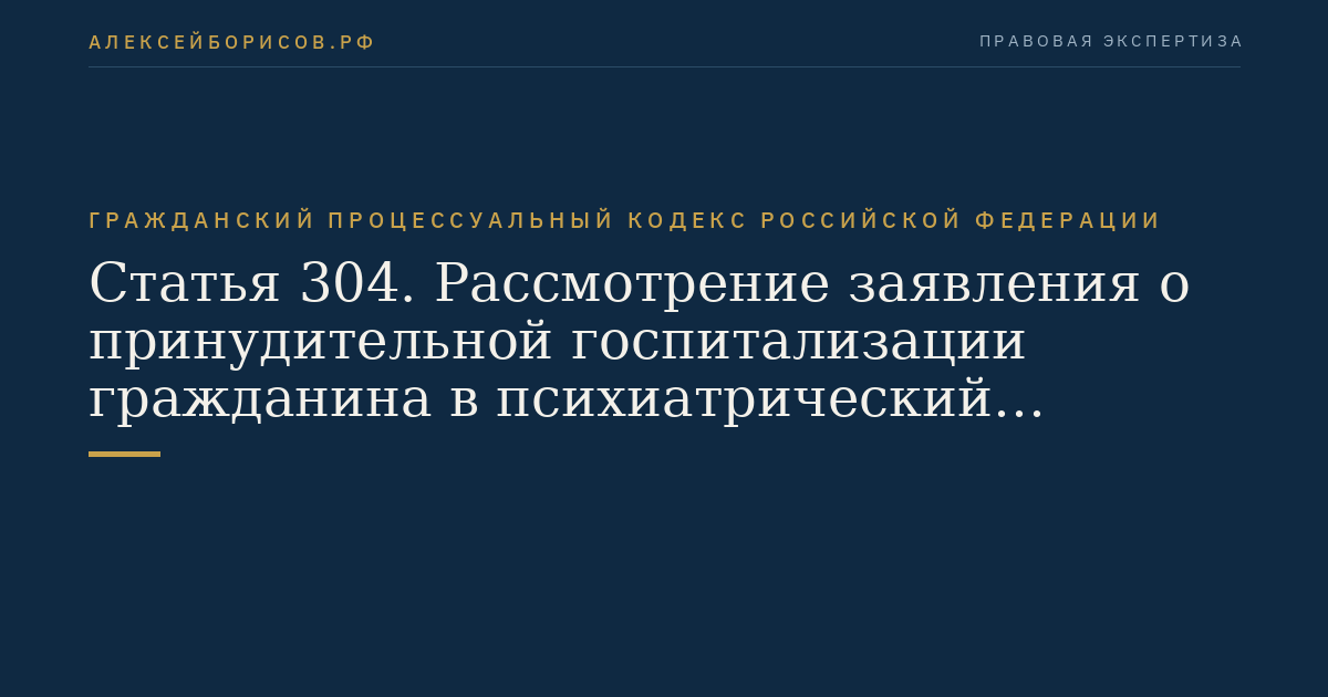 Статья 304. Рассмотрение заявления о принудительной госпитализации гражданина в психиатрический стационар или о продлении срока принудительной госпитализации гражданина, страдающего психическим расстройством
