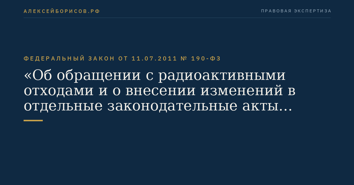Федеральный закон от 11.07.2011 № 190-ФЗ "Об обращении с радиоактивными отходами и о внесении изменений в отдельные законодательные акты Российской Федерации"