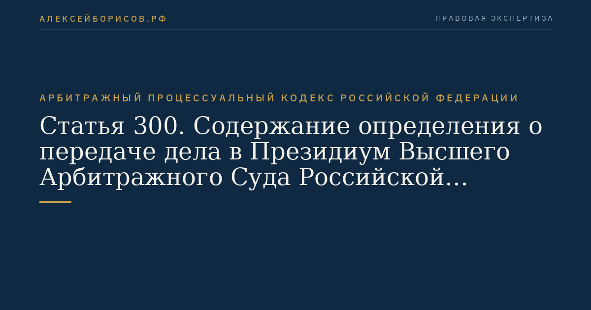 Статья 300. Содержание определения о передаче дела в Президиум Высшего Арбитражного Суда Российской Федерации