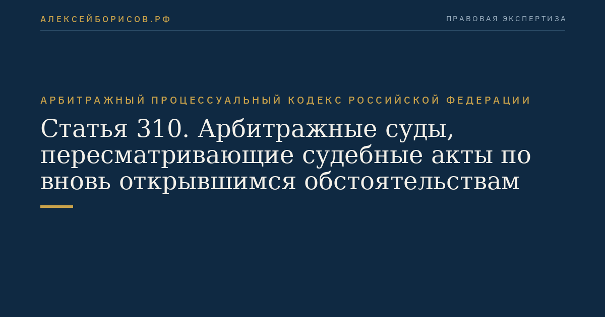Статья 310. Арбитражные суды, пересматривающие судебные акты по вновь открывшимся обстоятельствам
