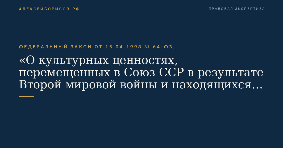 Федеральный закон от 15.04.1998 № 64-ФЗ, "О культурных ценностях, перемещенных в Союз ССР в результате Второй мировой войны и находящихся на территории Российской Федерации"