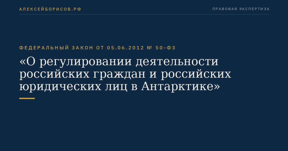 Федеральный закон  от  05.06.2012  №  50-ФЗ
"О регулировании деятельности российских граждан и российских юридических лиц в Антарктике"