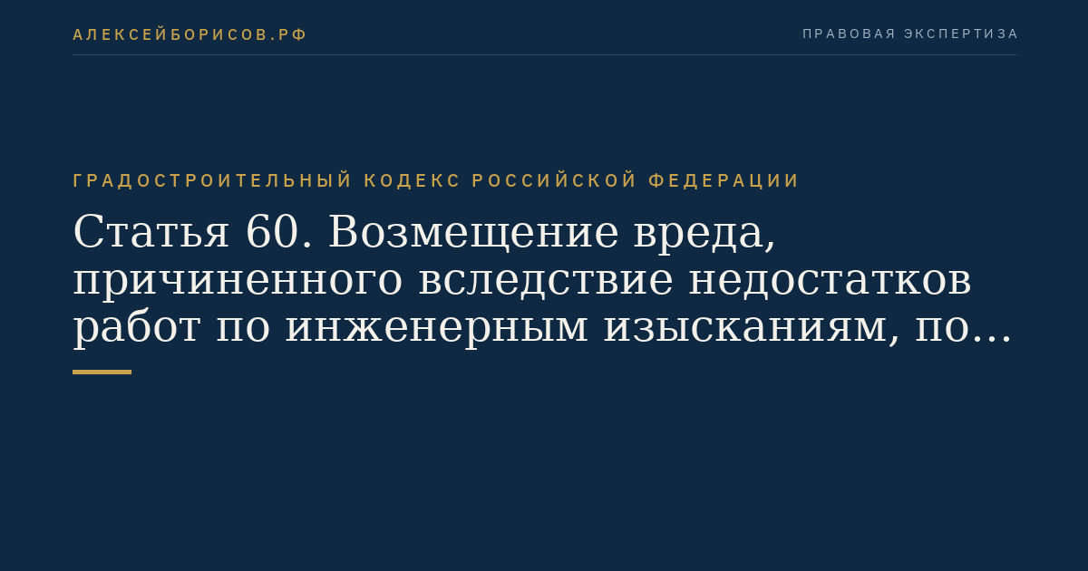 Статья 60. Возмещение вреда, причиненного вследствие недостатков работ по инженерным изысканиям, по подготовке проектной документации, по строительству, реконструкции, капитальному ремонту объектов капитального строительства