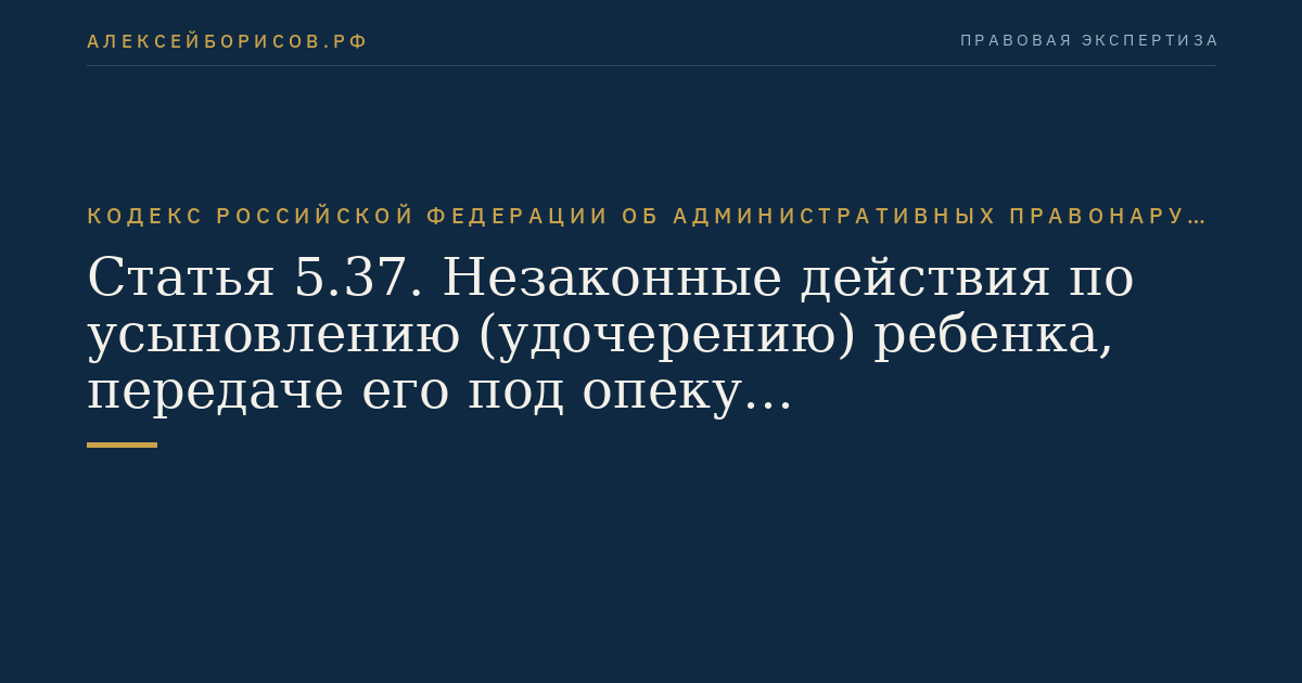 Статья 5.37. Незаконные действия по усыновлению (удочерению) ребенка, передаче его под опеку (попечительство) или в приемную семью
