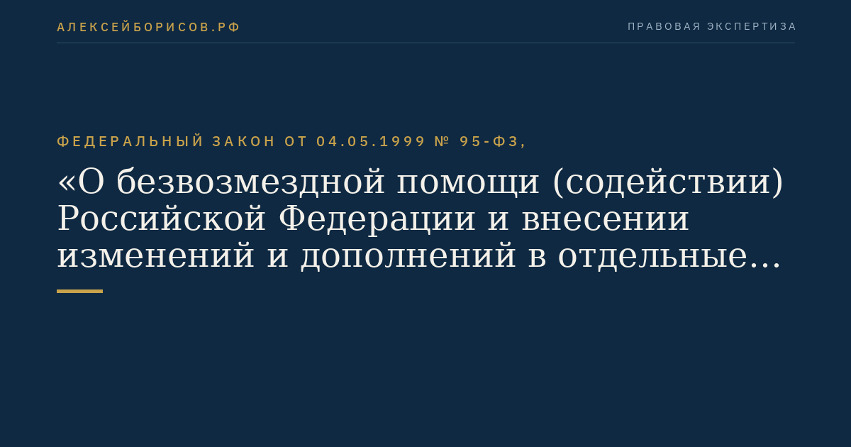 Федеральный закон от 04.05.1999 № 95-ФЗ, "О безвозмездной помощи (содействии) Российской Федерации и внесении изменений и дополнений в отдельные законодательные акты Российской Федерации о налогах и об установлении льгот по платежам в государственные внебюджетные фонды в связи с осуществлением безвозмездной помощи (содействия) Российской Федерации"