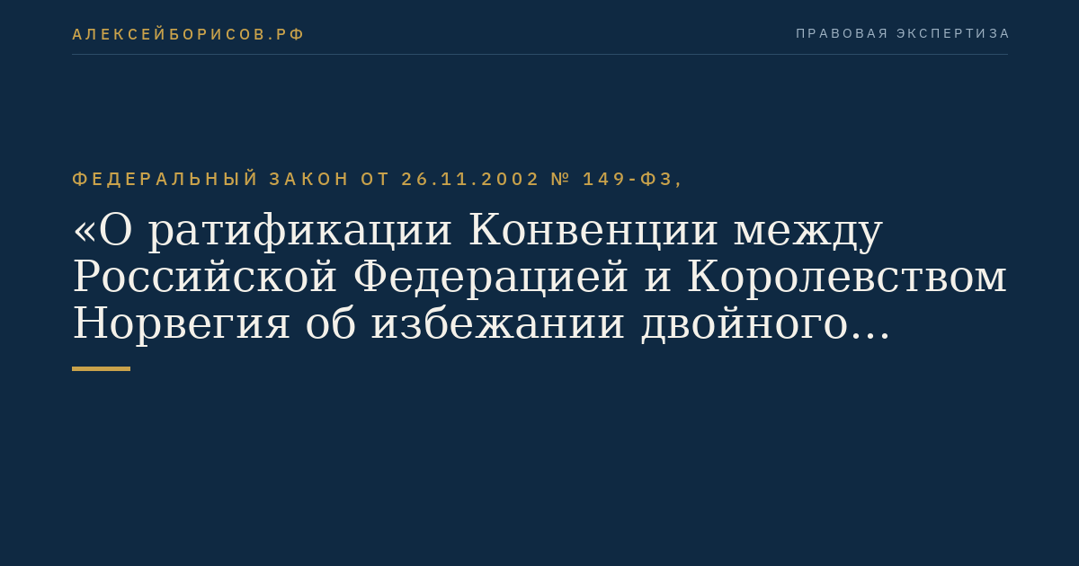 Федеральный закон от 26.11.2002 № 149-ФЗ, "О ратификации Конвенции между Российской Федерацией и Королевством Норвегия об избежании двойного налогообложения и предотвращении уклонения от уплаты налогов в отношении налогов на доходы и капитал"