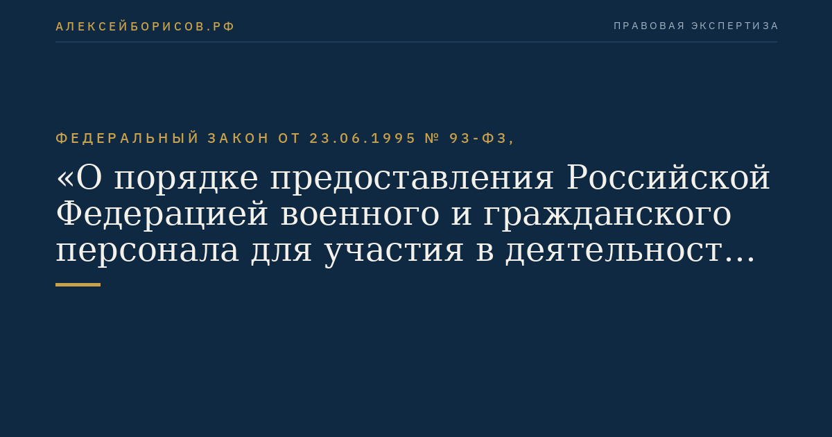 Федеральный закон от 23.06.1995 № 93-ФЗ, "О порядке предоставления Российской Федерацией военного и гражданского персонала для участия в деятельности по поддержанию или восстановлению международного мира и безопасности"