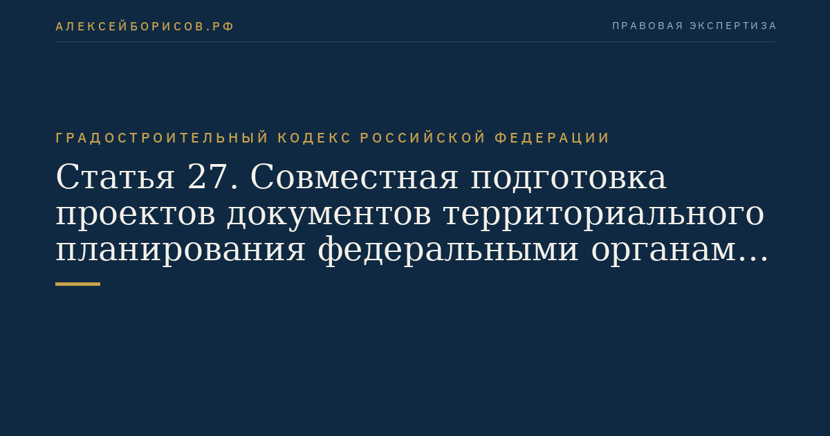 Статья 27. Совместная подготовка проектов документов территориального планирования федеральными органами исполнительной власти, органами исполнительной власти субъектов Российской Федерации, органами местного самоуправления