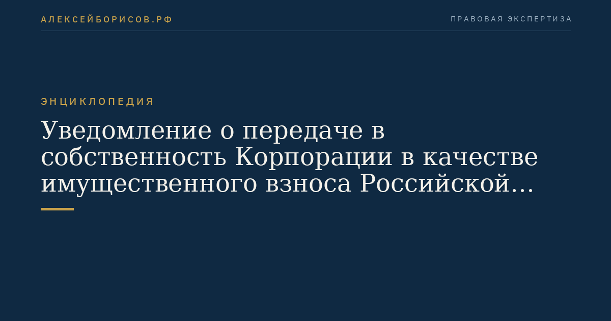 Уведомление о передаче в собственность Корпорации в качестве имущественного взноса Российской Федерации имущественных комплексов государственных унитарных предприятий и имущества федеральных государственных учреждений