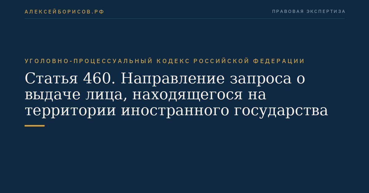 Статья 460. Направление запроса о выдаче лица, находящегося на территории иностранного государства