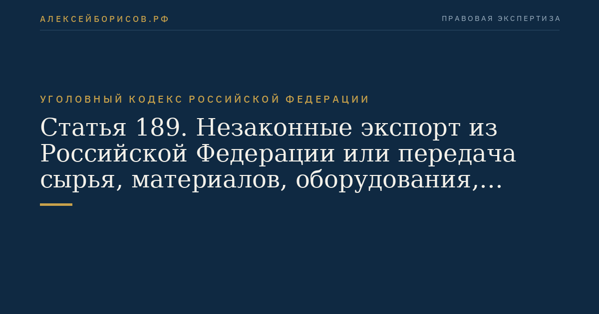 Статья 189. Незаконные экспорт из Российской Федерации или передача сырья, материалов, оборудования, технологий, научно-технической информации, незаконное выполнение работ (оказание услуг), которые могут быть использованы при создании оружия массового поражения, вооружения и военной техники