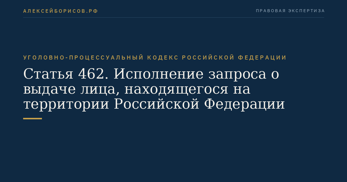 Статья 462. Исполнение запроса о выдаче лица, находящегося на территории Российской Федерации