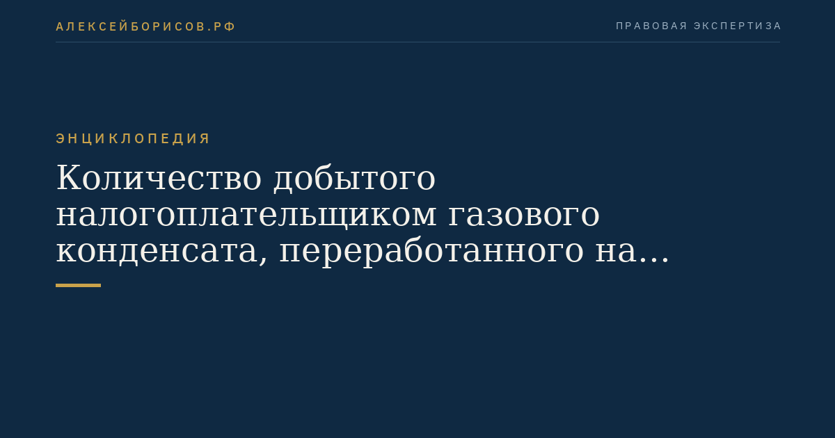 Количество добытого налогоплательщиком газового конденсата, переработанного на технологическом оборудовании по его переработке для получения широкой фракции легких углеводородов
