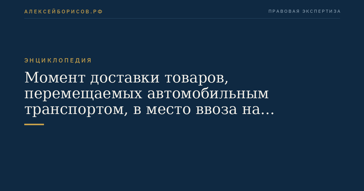 Момент доставки товаров, перемещаемых автомобильным транспортом, в место ввоза на территорию Российской Федерации