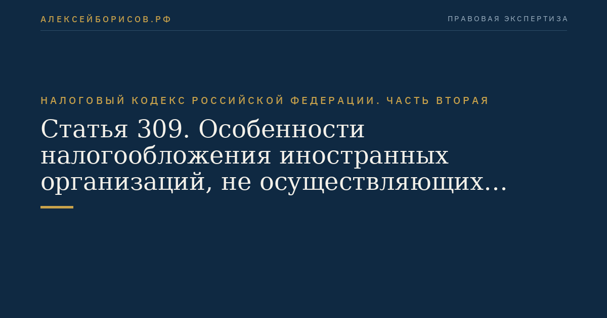 Статья 309. Особенности налогообложения иностранных организаций, не осуществляющих деятельность через постоянное представительство в Российской Федерации и получающих доходы от источников в Российской Федерации