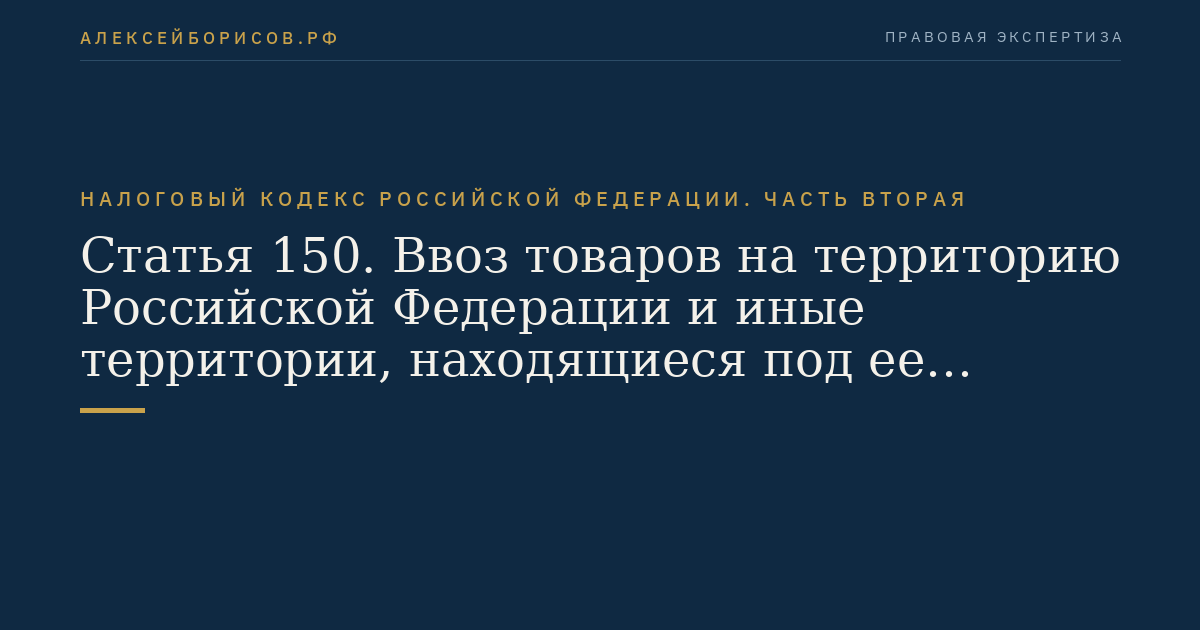 Статья 150. Ввоз товаров на территорию Российской Федерации и иные территории, находящиеся под ее юрисдикцией, не подлежащий налогообложению (освобождаемый от налогообложения)