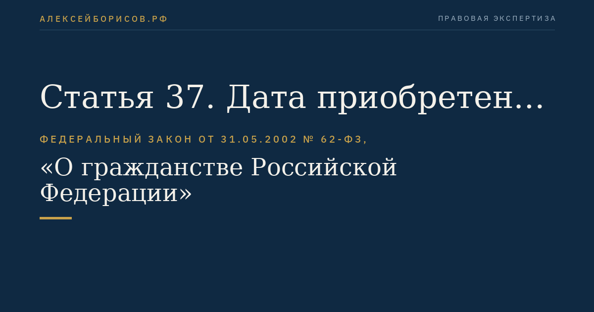 Статья 37. Дата приобретения или прекращения гражданства Российской Федерации