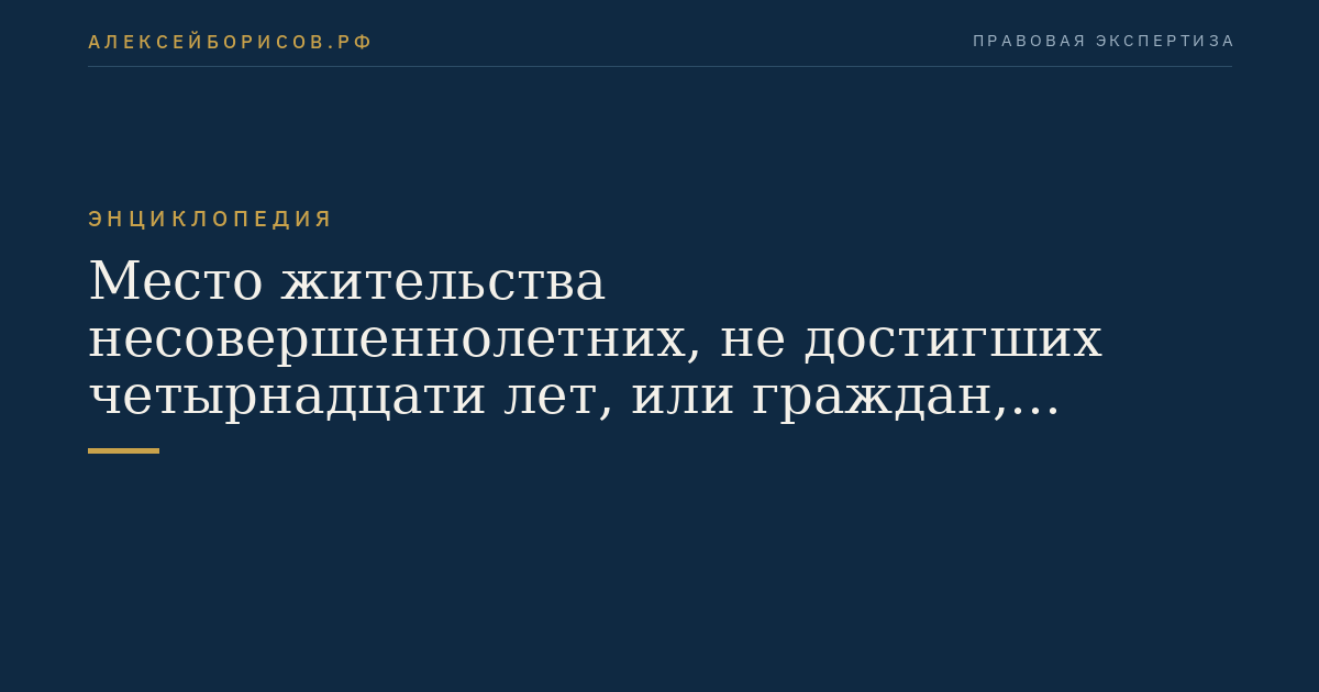 Место жительства несовершеннолетних, не достигших четырнадцати лет, или граждан, находящихся под опекой