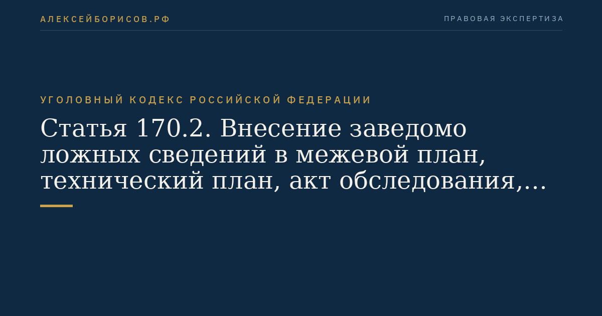 Статья 170.2. Внесение заведомо ложных сведений в межевой план, технический план, акт обследования, проект межевания земельного участка или земельных участков либо карту-план территории