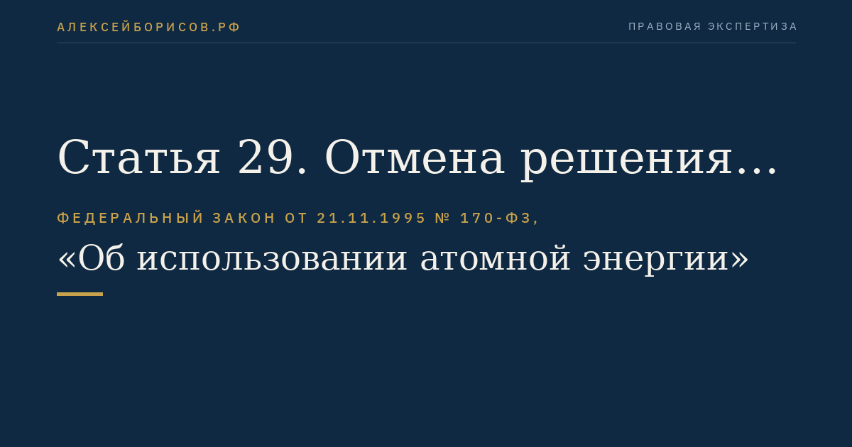 Статья 29. Отмена решения о сооружении ядерной установки, радиационного источника или пункта хранения