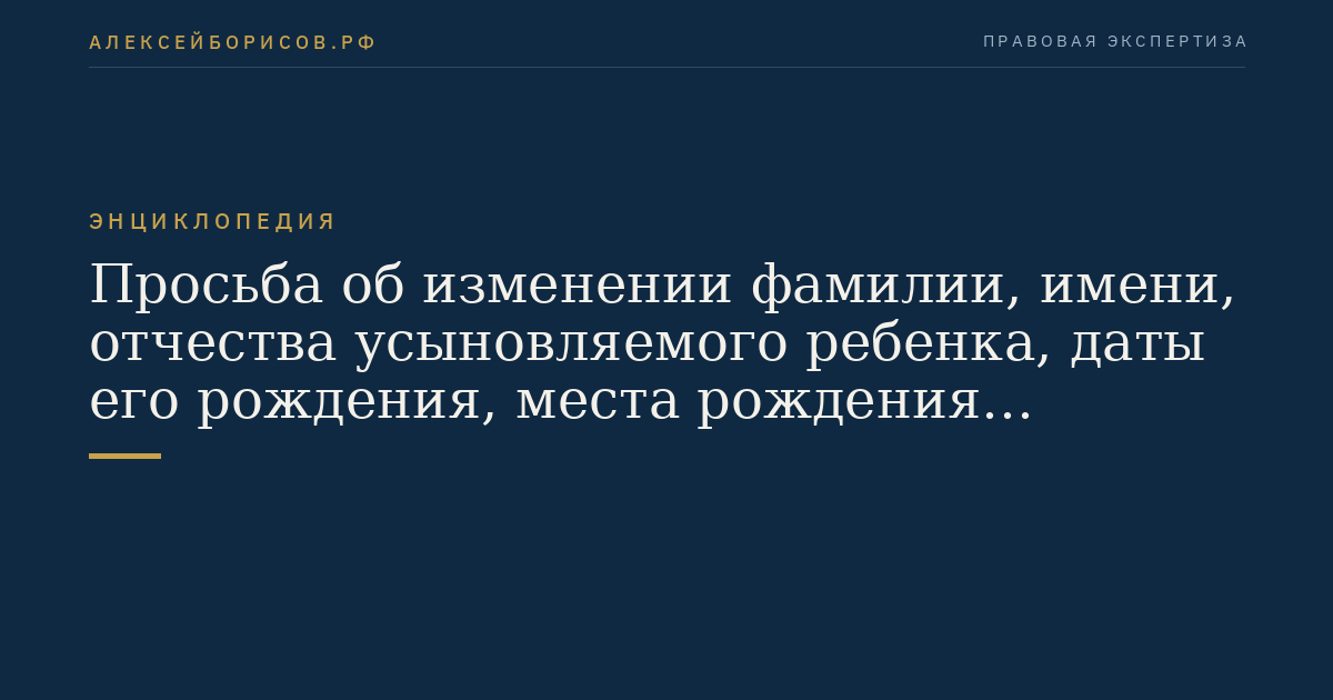 Просьба об изменении фамилии, имени, отчества усыновляемого ребенка, даты его рождения, места рождения усыновляемого ребенка, о записи усыновителей в актовой записи о рождении ребенка в качестве родителей