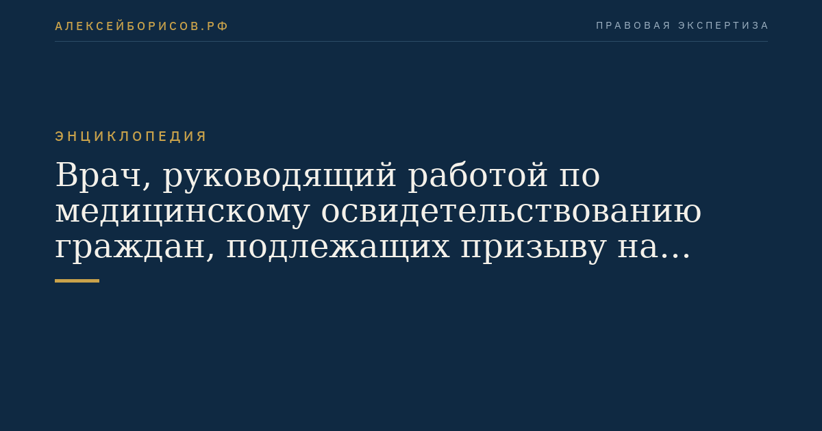 Врач, руководящий работой по медицинскому освидетельствованию граждан, подлежащих призыву на военную службу