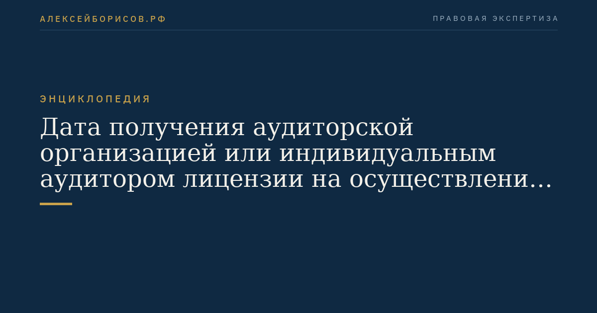 Дата получения аудиторской организацией или индивидуальным аудитором лицензии на осуществление аудиторской деятельности