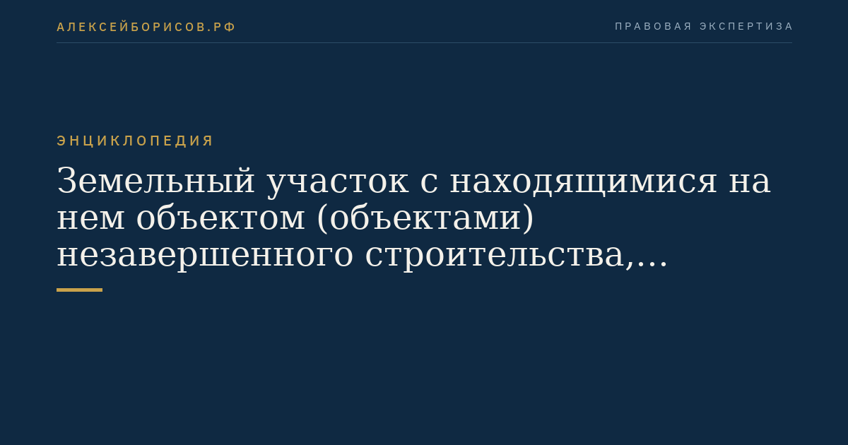 Земельный участок с находящимися на нем объектом (объектами) незавершенного строительства, неотделимыми улучшениями