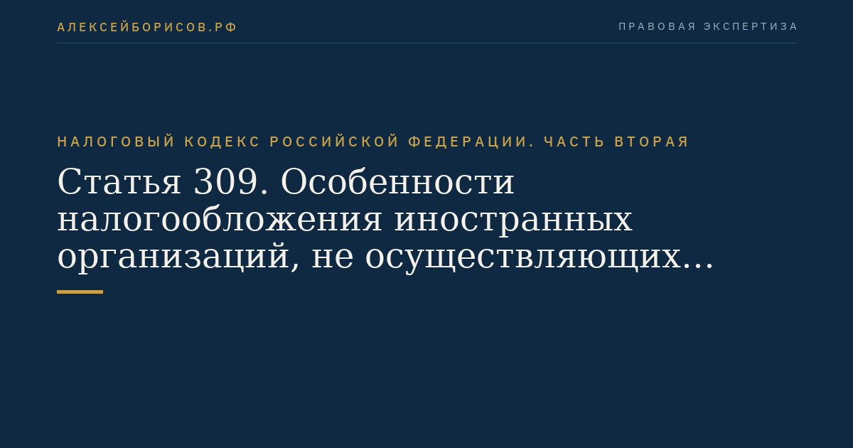 Статья 309. Особенности налогообложения иностранных организаций, не осуществляющих деятельность через постоянное представительство в Российской Федерации и получающих доходы от источников в Российской Федерации
