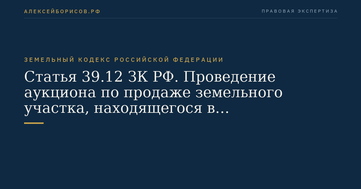 Статья 39.12 ЗК РФ. Проведение аукциона по продаже земельного участка, находящегося в государственной или муниципальной собственности, либо аукциона на право заключения договора аренды земельного участка, находящегося в государственной или муниципальной собственности ЗК РФ