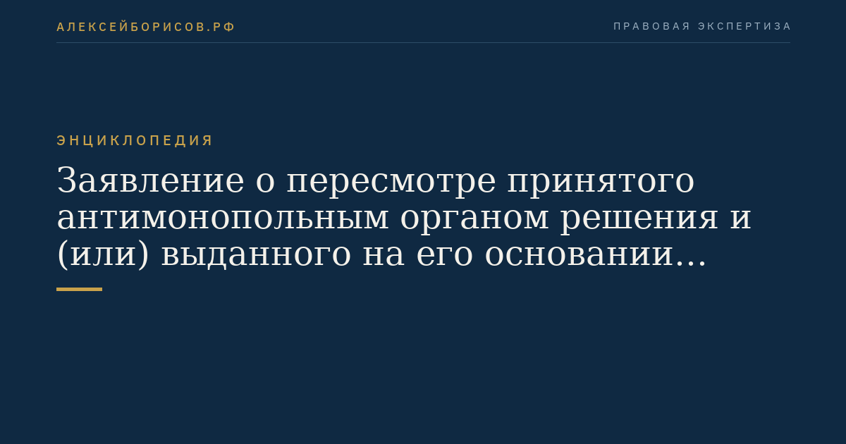Заявление о пересмотре принятого антимонопольным органом решения и (или) выданного на его основании предписания по делу о нарушении антимонопольного законодательства