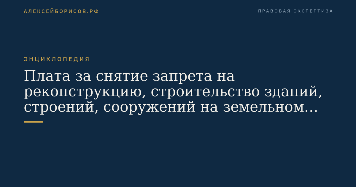 Плата за снятие запрета на реконструкцию, строительство зданий, строений, сооружений на земельном участке