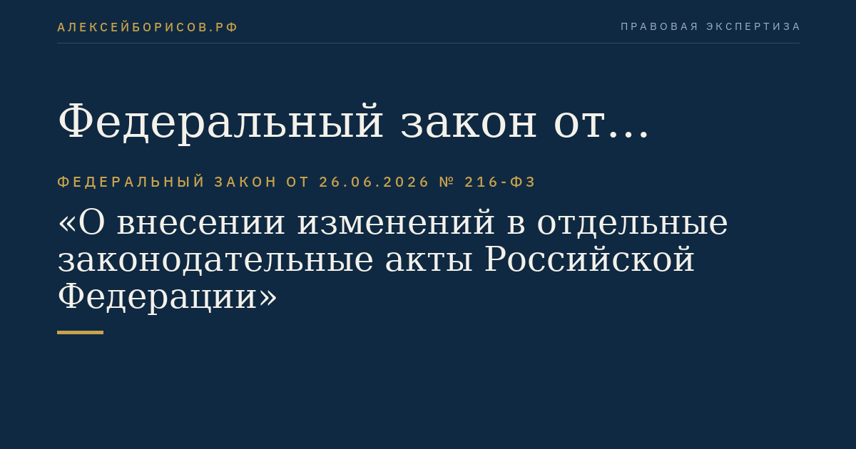 Федеральный закон от 26.06.2026 № 216-ФЗ "О внесении изменений в отдельные законодательные акты Российской Федерации"