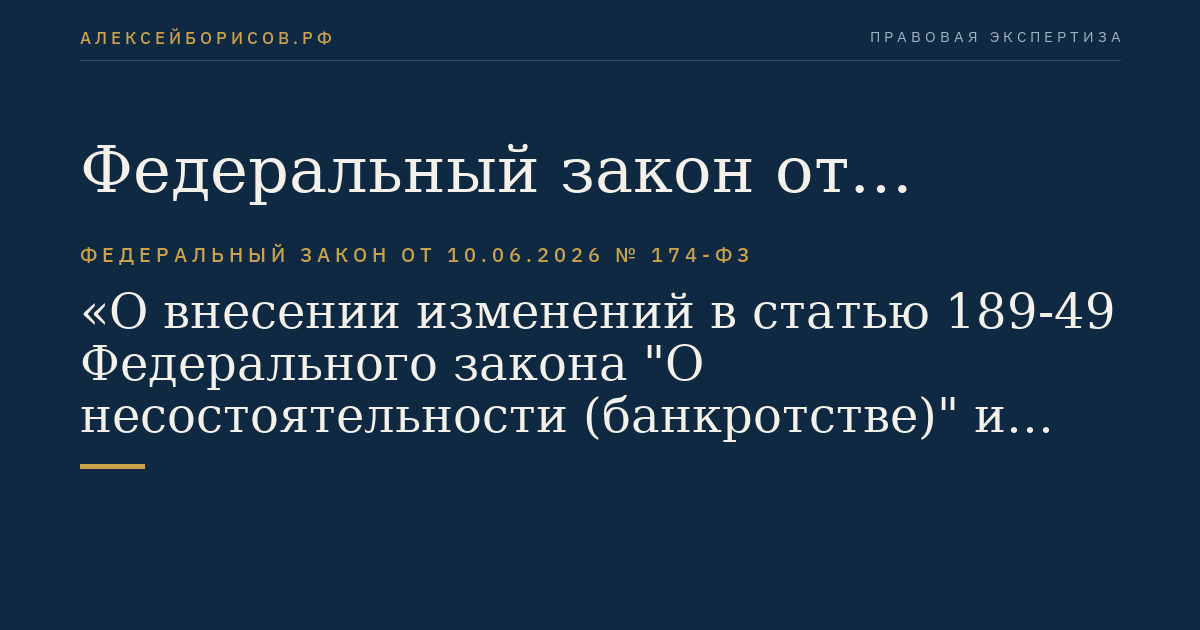 Федеральный закон от 10.06.2026 № 174-ФЗ "О внесении изменений в статью 189-49 Федерального закона "О несостоятельности (банкротстве)" и статью 4-2 Федерального закона "О мерах воздействия (противодействия) на недружественные действия Соединенных Штатов Америки и иных иностранных государств"