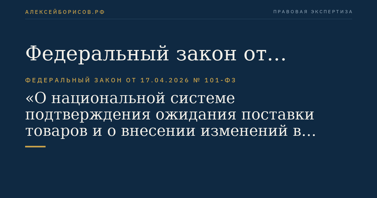 Федеральный закон от 17.04.2026 № 101-ФЗ "О национальной системе подтверждения ожидания поставки товаров и о внесении изменений в отдельные законодательные акты Российской Федерации"