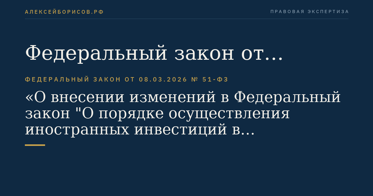 Федеральный закон от 08.03.2026 № 51-ФЗ "О внесении изменений в Федеральный закон "О порядке осуществления иностранных инвестиций в хозяйственные общества, имеющие стратегическое значение для обеспечения обороны страны и безопасности государства", отдельные законодательные акты Российской Федерации и признании утратившими силу подпунктов 8 и 9 пункта 10 статьи 6 Федерального закона "Об иностранных инвестициях в Российской Федерации"
