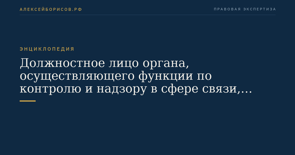 Должностное лицо органа, осуществляющего функции по контролю и надзору в сфере связи, информационных технологий и массовых коммуникаций