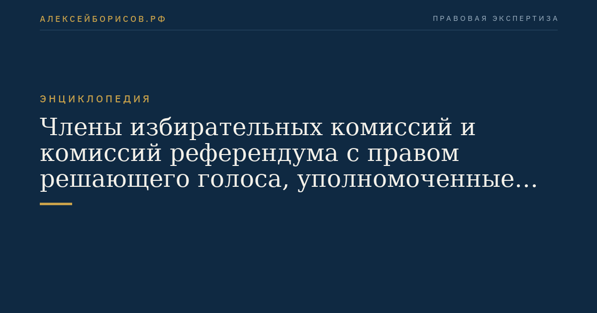 Члены избирательных комиссий и комиссий референдума с правом решающего голоса, уполномоченные избирательными комиссиями и комиссиями референдума