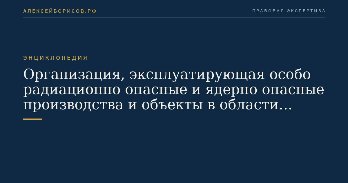 Организация, эксплуатирующая особо радиационно опасные и ядерно опасные производства и объекты в области использования атомной энергии