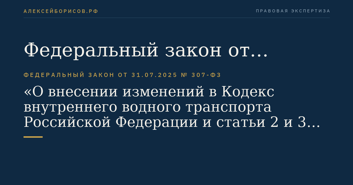 Федеральный закон от 31.07.2025 № 307-ФЗ "О внесении изменений в Кодекс внутреннего водного транспорта Российской Федерации и статьи 2 и 3 Федерального закона "Об особенностях регулирования отдельных отношений в целях реализации приоритетных проектов по модернизации и расширению инфраструктуры и о внесении изменений в отдельные законодательные акты Российской Федерации"