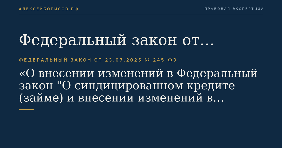 Федеральный закон от 23.07.2025 № 245-ФЗ "О внесении изменений в Федеральный закон "О синдицированном кредите (займе) и внесении изменений в отдельные законодательные акты Российской Федерации" и статью 15-1 Федерального закона "О рынке ценных бумаг"