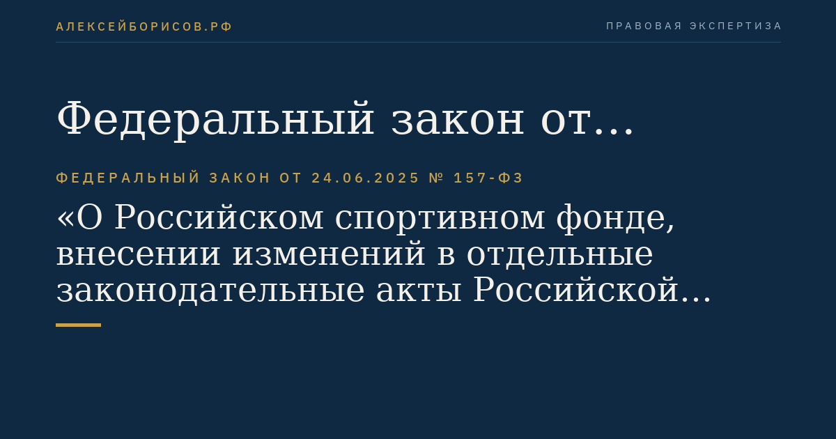 Федеральный закон от 24.06.2025 № 157-ФЗ "О Российском спортивном фонде, внесении изменений в отдельные законодательные акты Российской Федерации и признании утратившими силу частей 2 - 5 статьи 6 Федерального закона "О международных соревнованиях "Всемирные игры дружбы" и о внесении изменений в отдельные законодательные акты Российской Федерации"