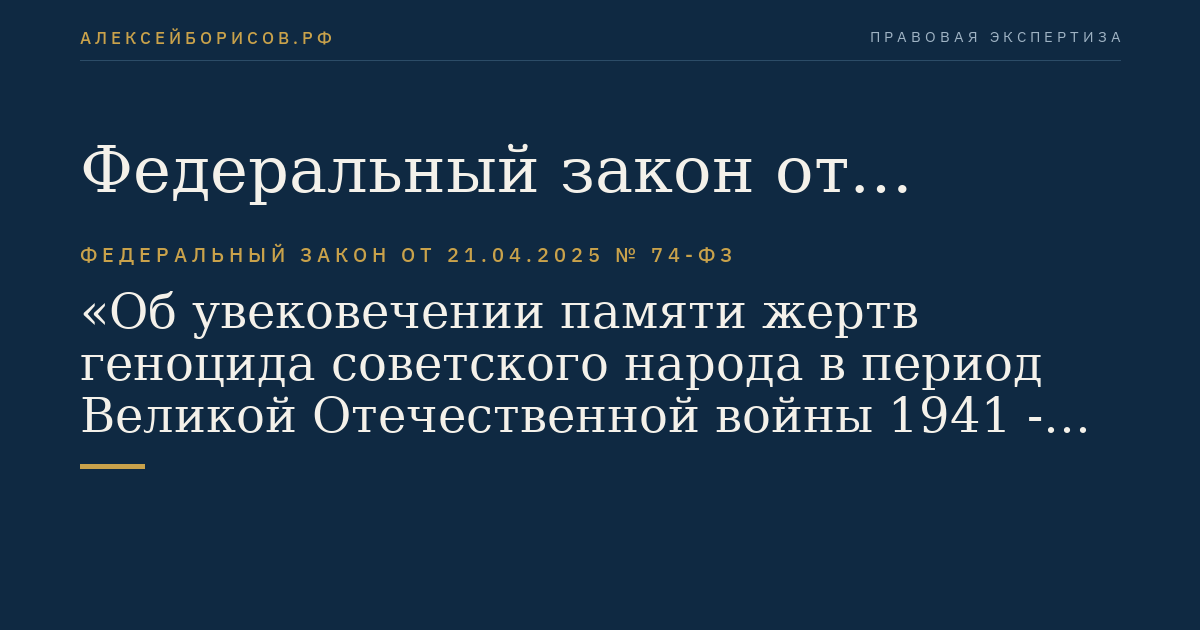 Федеральный закон от 21.04.2025 № 74-ФЗ "Об увековечении памяти жертв геноцида советского народа в период Великой Отечественной войны 1941 - 1945 годов"