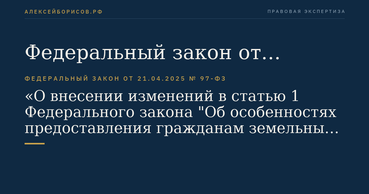 Федеральный закон от 21.04.2025 № 97-ФЗ "О внесении изменений в статью 1 Федерального закона "Об особенностях предоставления гражданам земельных участков, находящихся в государственной или муниципальной собственности и расположенных в Арктической зоне Российской Федерации и на других территориях Севера, Сибири и Дальнего Востока Российской Федерации, и о внесении изменений в отдельные законодательные акты Российской Федерации" и статьи 2 и 16 Федерального закона "О государственной поддержке пред